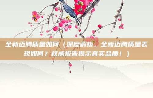 全新迈腾质量如何（深度解析，全新迈腾质量表现如何？权威报告揭示真实品质！）