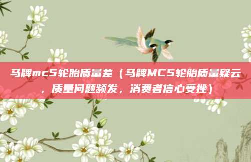 马牌mc5轮胎质量差（马牌MC5轮胎质量疑云，质量问题频发，消费者信心受挫）