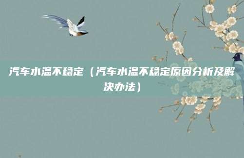 汽车水温不稳定（汽车水温不稳定原因分析及解决办法）