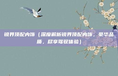 锐界顶配内饰（深度解析锐界顶配内饰，豪华品质，尽享驾驭体验）