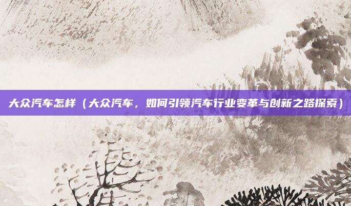 大众汽车怎样（大众汽车，如何引领汽车行业变革与创新之路探索）