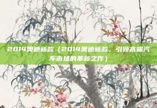 2014奥迪新款（2014奥迪新款，引领高端汽车市场的革新之作）