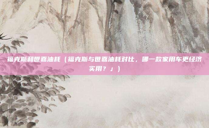 福克斯和世嘉油耗（福克斯与世嘉油耗对比，哪一款家用车更经济实用？」）