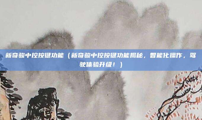 新奇骏中控按键功能（新奇骏中控按键功能揭秘，智能化操作，驾驶体验升级！）