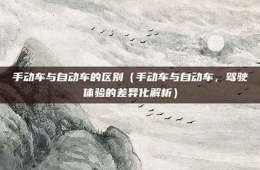 手动车与自动车的区别（手动车与自动车，驾驶体验的差异化解析）