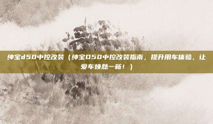 绅宝d50中控改装（绅宝D50中控改装指南，提升用车体验，让爱车焕然一新！）