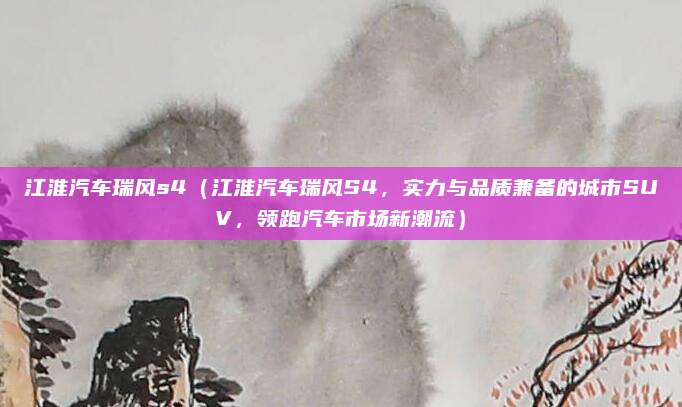 江淮汽车瑞风s4（江淮汽车瑞风S4，实力与品质兼备的城市SUV，领跑汽车市场新潮流）