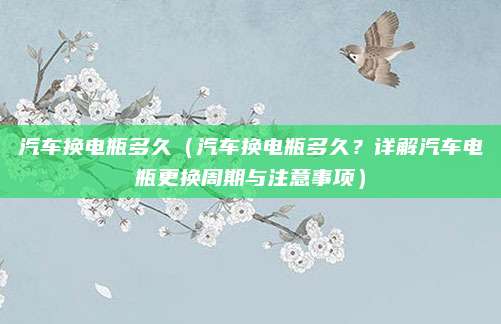 汽车换电瓶多久（汽车换电瓶多久？详解汽车电瓶更换周期与注意事项）