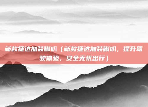 新款捷达加装喇叭（新款捷达加装喇叭，提升驾驶体验，安全无忧出行）