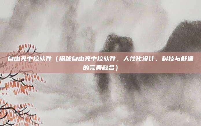 自由光中控软件（探秘自由光中控软件，人性化设计，科技与舒适的完美融合）