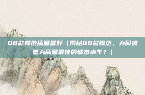 08款锋范质量最好（揭秘08款锋范，为何被誉为质量最佳的城市小车？）