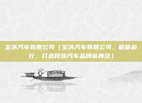 宝沃汽车有限公司（宝沃汽车有限公司，砥砺前行，打造民族汽车品牌新典范）