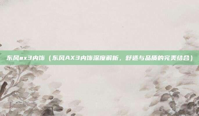 东风ax3内饰（东风AX3内饰深度解析，舒适与品质的完美结合）
