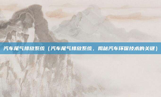 汽车尾气排放系统（汽车尾气排放系统，揭秘汽车环保技术的关键）