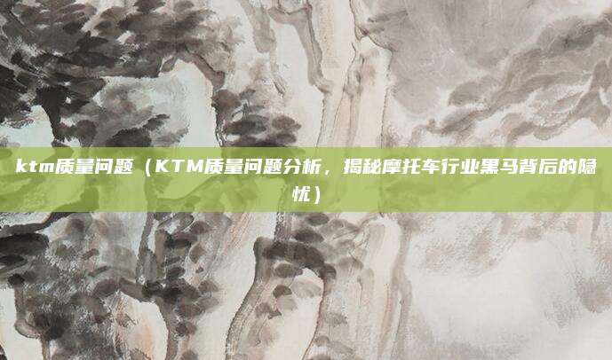 ktm质量问题（KTM质量问题分析，揭秘摩托车行业黑马背后的隐忧）