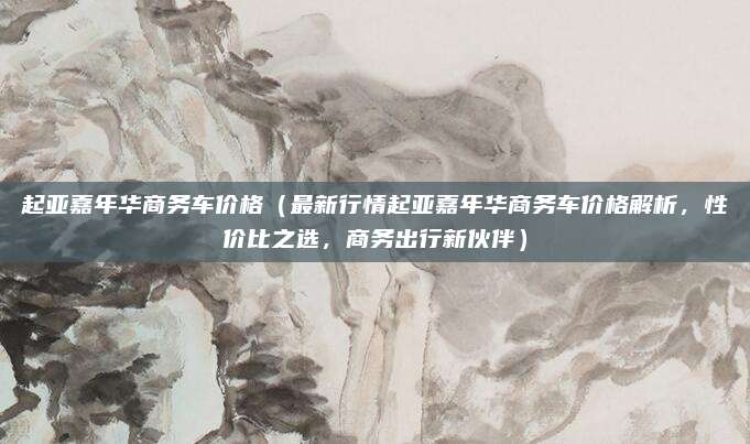 起亚嘉年华商务车价格（最新行情起亚嘉年华商务车价格解析，性价比之选，商务出行新伙伴）