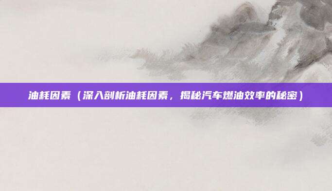 油耗因素（深入剖析油耗因素，揭秘汽车燃油效率的秘密）
