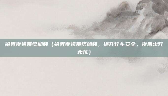 锐界夜视系统加装（锐界夜视系统加装，提升行车安全，夜间出行无忧）