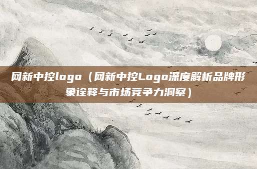 网新中控logo（网新中控Logo深度解析品牌形象诠释与市场竞争力洞察）