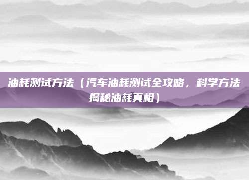 油耗测试方法（汽车油耗测试全攻略，科学方法揭秘油耗真相）