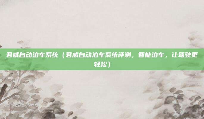 君威自动泊车系统（君威自动泊车系统评测，智能泊车，让驾驶更轻松）
