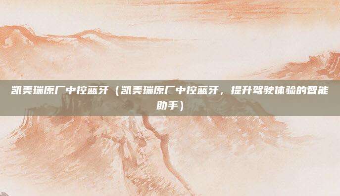 凯美瑞原厂中控蓝牙（凯美瑞原厂中控蓝牙，提升驾驶体验的智能助手）