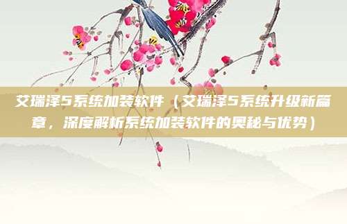 艾瑞泽5系统加装软件（艾瑞泽5系统升级新篇章，深度解析系统加装软件的奥秘与优势）
