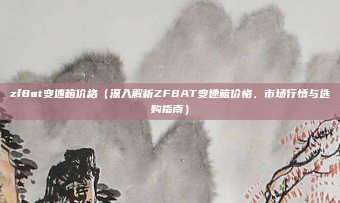 zf8at变速箱价格（深入解析ZF8AT变速箱价格，市场行情与选购指南）
