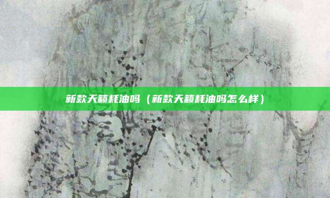 新款天籁耗油吗(新款天籁耗油吗怎么样)
