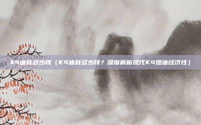 k4油耗多少钱（K4油耗多少钱？深度解析现代K4燃油经济性）
