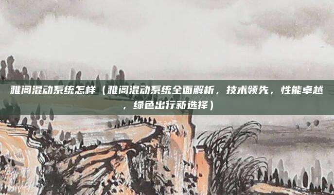 雅阁混动系统怎样（雅阁混动系统全面解析，技术领先，性能卓越，绿色出行新选择）