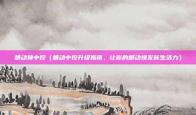 朗动换中控（朗动中控升级指南，让你的朗动焕发新生活力）