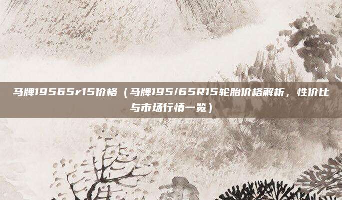 马牌19565r15价格（马牌195/65R15轮胎价格解析，性价比与市场行情一览）