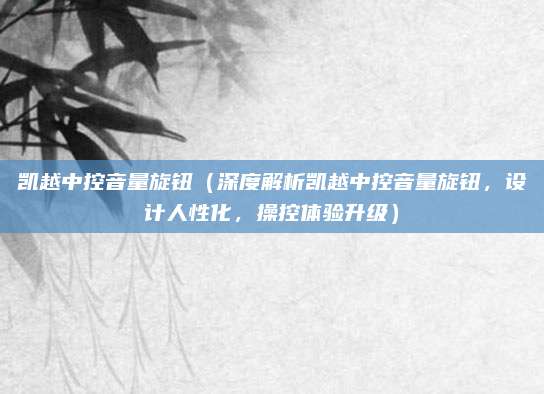 凯越中控音量旋钮（深度解析凯越中控音量旋钮，设计人性化，操控体验升级）