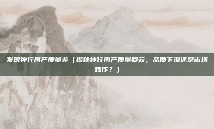 发现神行国产质量差（揭秘神行国产质量疑云，品质下滑还是市场炒作？）
