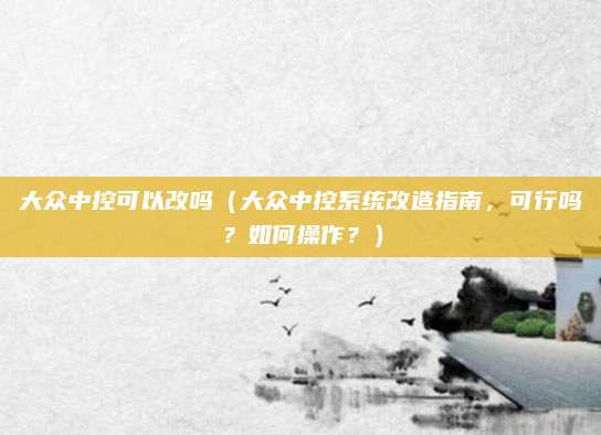 大众中控可以改吗（大众中控系统改造指南，可行吗？如何操作？）