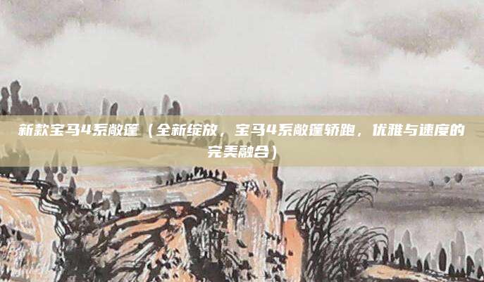 新款宝马4系敞篷（全新绽放，宝马4系敞篷轿跑，优雅与速度的完美融合）