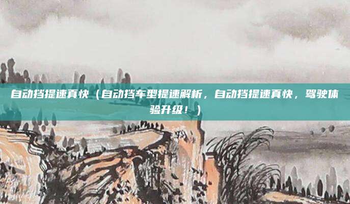 自动挡提速真快（自动挡车型提速解析，自动挡提速真快，驾驶体验升级！）