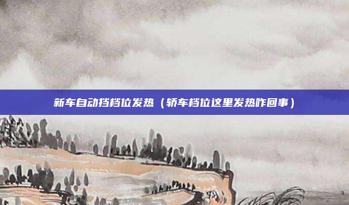 新车自动挡档位发热(轿车档位这里发热咋回事)
