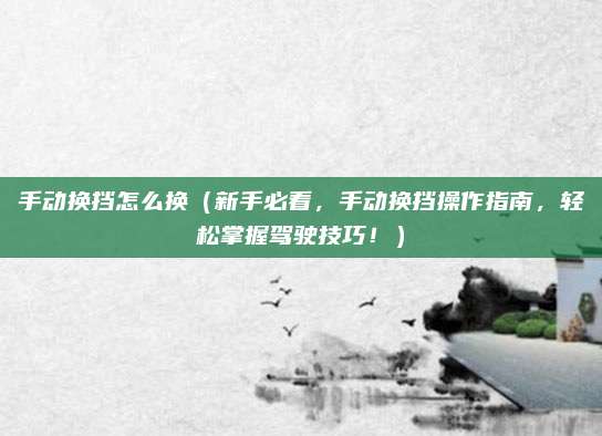 手动换挡怎么换（新手必看，手动换挡操作指南，轻松掌握驾驶技巧！）
