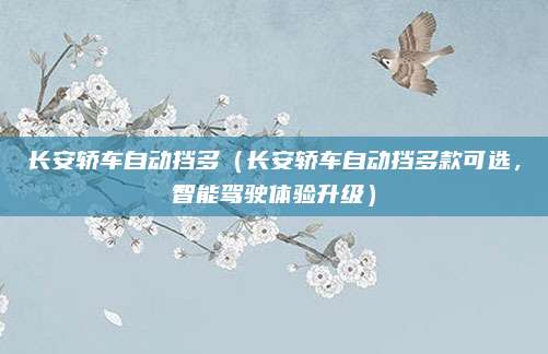 长安轿车自动挡多（长安轿车自动挡多款可选，智能驾驶体验升级）
