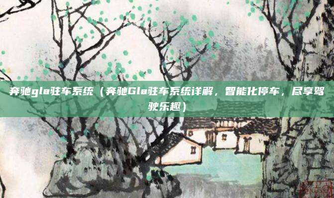 奔驰gla驻车系统（奔驰Gla驻车系统详解，智能化停车，尽享驾驶乐趣）