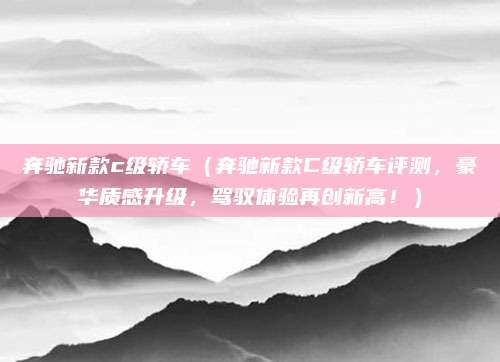 奔驰新款c级轿车（奔驰新款C级轿车评测，豪华质感升级，驾驭体验再创新高！）