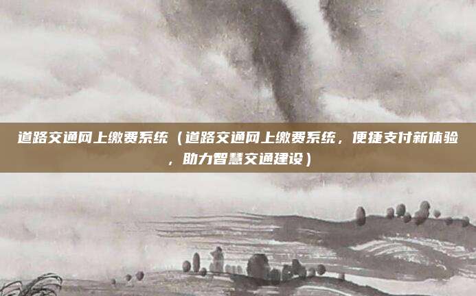 道路交通网上缴费系统（道路交通网上缴费系统，便捷支付新体验，助力智慧交通建设）