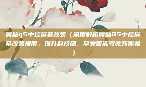 奥迪q5中控屏幕改装（深度解析奥迪Q5中控屏幕改装指南，提升科技感，享受智能驾驶新体验）