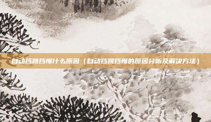 自动挡跳挡慢什么原因（自动挡跳挡慢的原因分析及解决方法）
