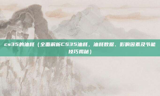 cs35的油耗（全面解析CS35油耗，油耗数据、影响因素及节能技巧揭秘）
