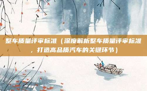 整车质量评审标准（深度解析整车质量评审标准，打造高品质汽车的关键环节）