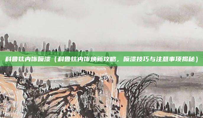 科鲁兹内饰喷漆（科鲁兹内饰焕新攻略，喷漆技巧与注意事项揭秘）