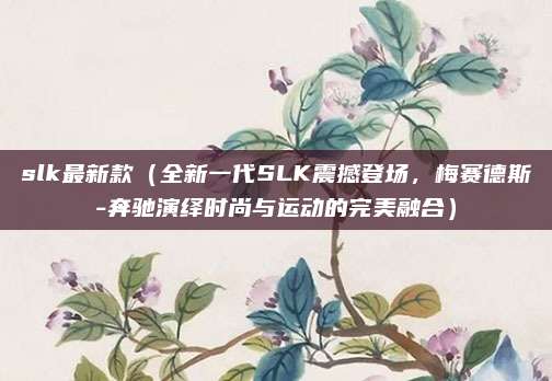 slk最新款（全新一代SLK震撼登场，梅赛德斯-奔驰演绎时尚与运动的完美融合）